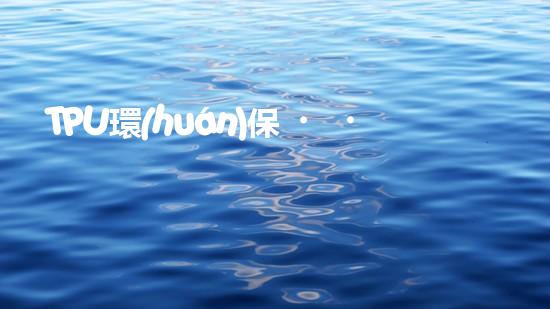 TPU環(huán)保，可持續(xù)發(fā)展之路